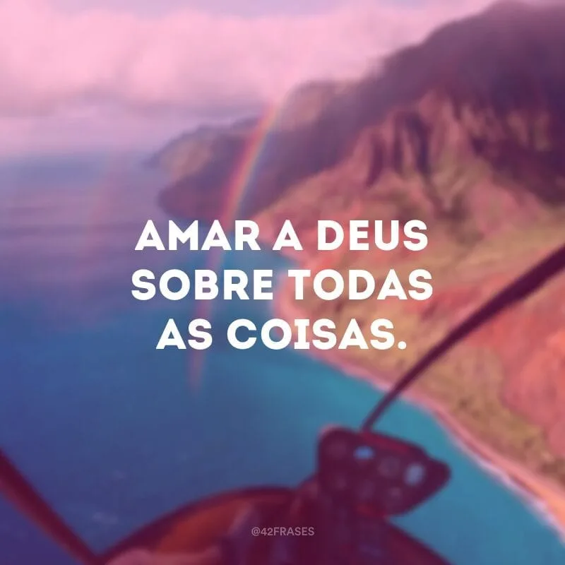 Amar a Deus sobre todas as coisas.