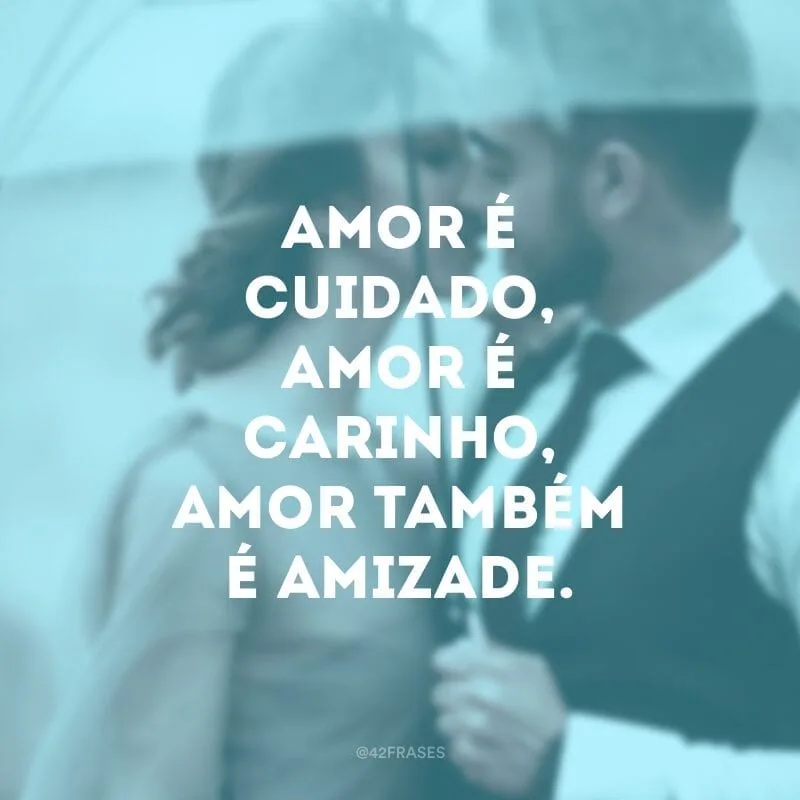 Amor é cuidado, amor é carinho, amor também é amizade.
