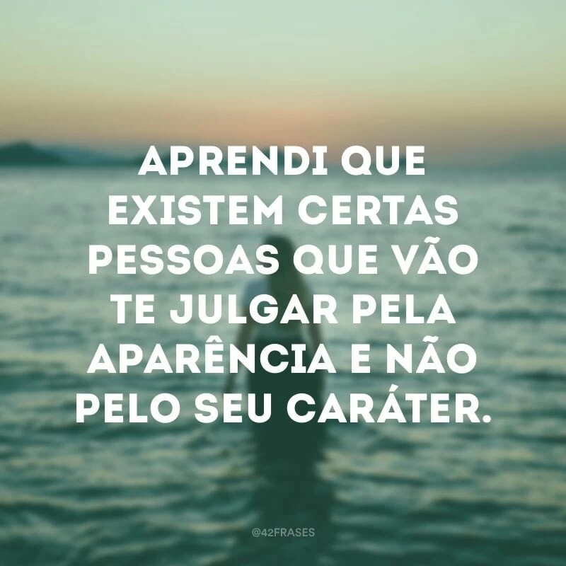 Aprendi que existem certas pessoas que vão te julgar pela aparência e não pelo seu caráter.