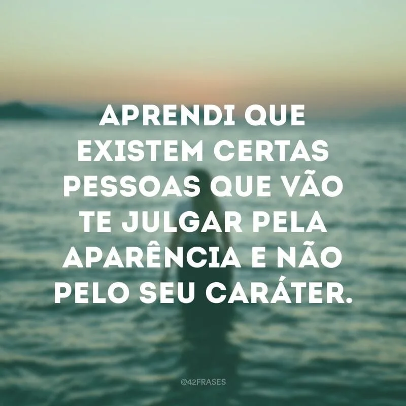Aprendi que existem certas pessoas que vão te julgar pela aparência e não pelo seu caráter.