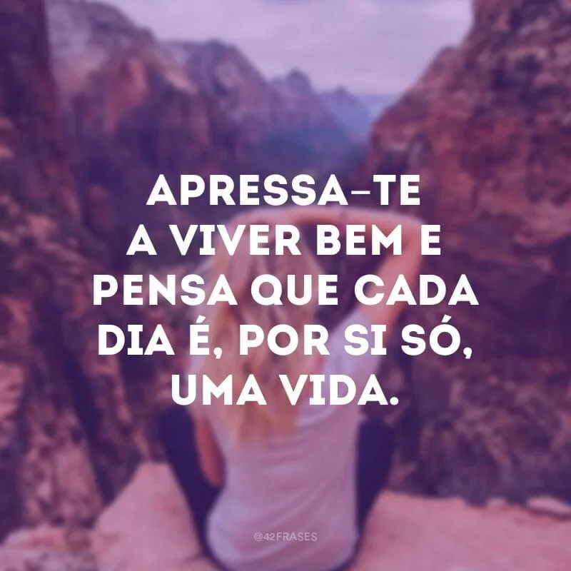 Apressa-te a viver bem e pensa que cada dia é, por si só, uma vida. 