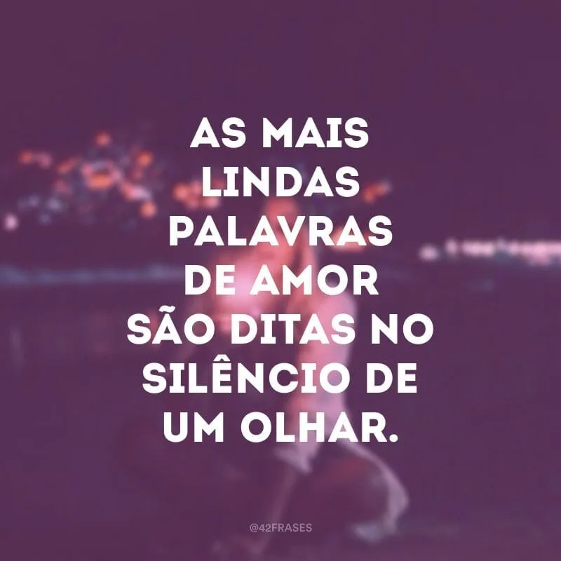 As mais lindas palavras de amor são ditas no silêncio de um olhar.