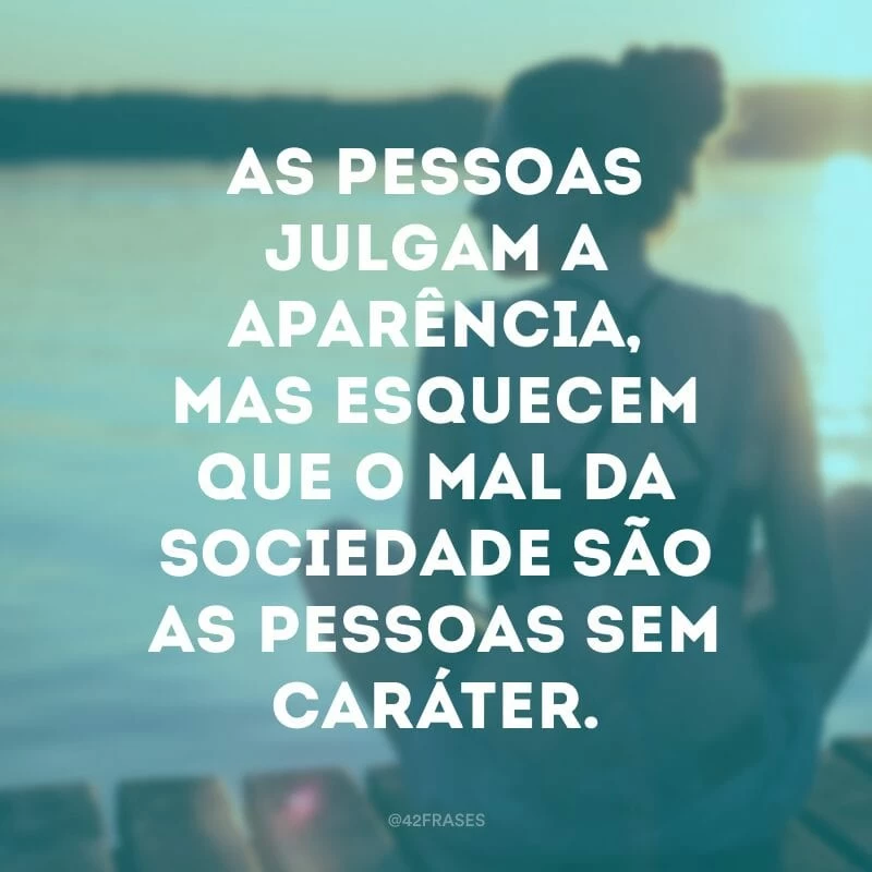 As pessoas julgam a aparência, mas esquecem que o mal da sociedade são as pessoas sem caráter. 