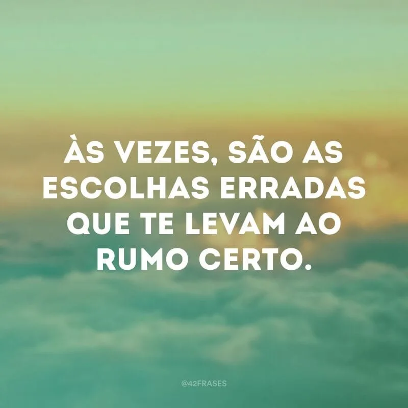 Às vezes, são as escolhas erradas que te levam ao rumo certo.