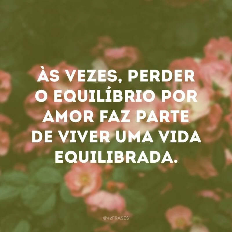 Às vezes, perder o equilíbrio por amor faz parte de viver uma vida equilibrada.