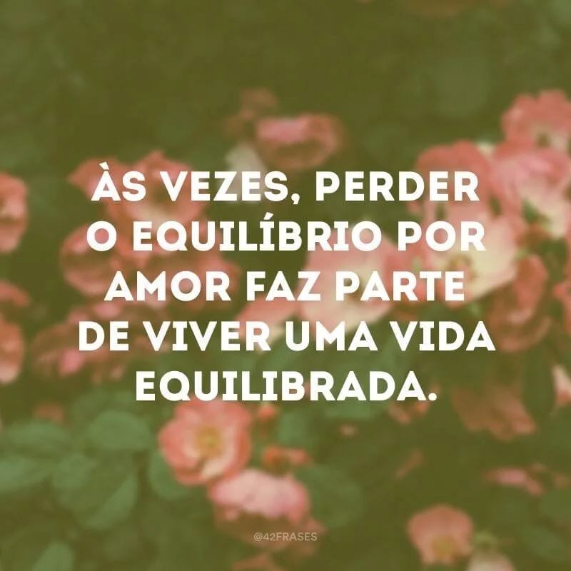 Às vezes, perder o equilíbrio por amor faz parte de viver uma vida equilibrada.