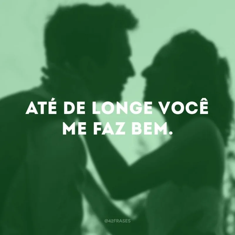 Até de longe você me faz bem.