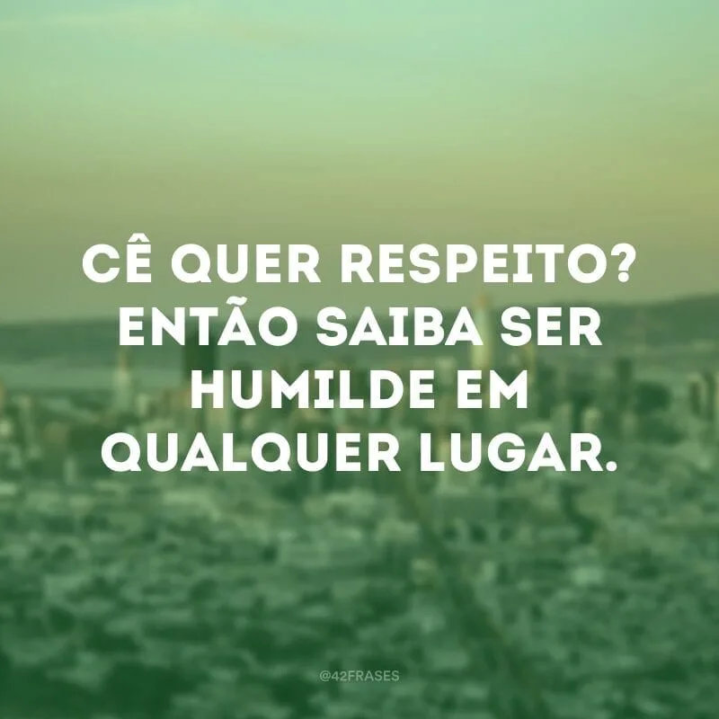Cê quer respeito? Então saiba ser humilde em qualquer lugar.