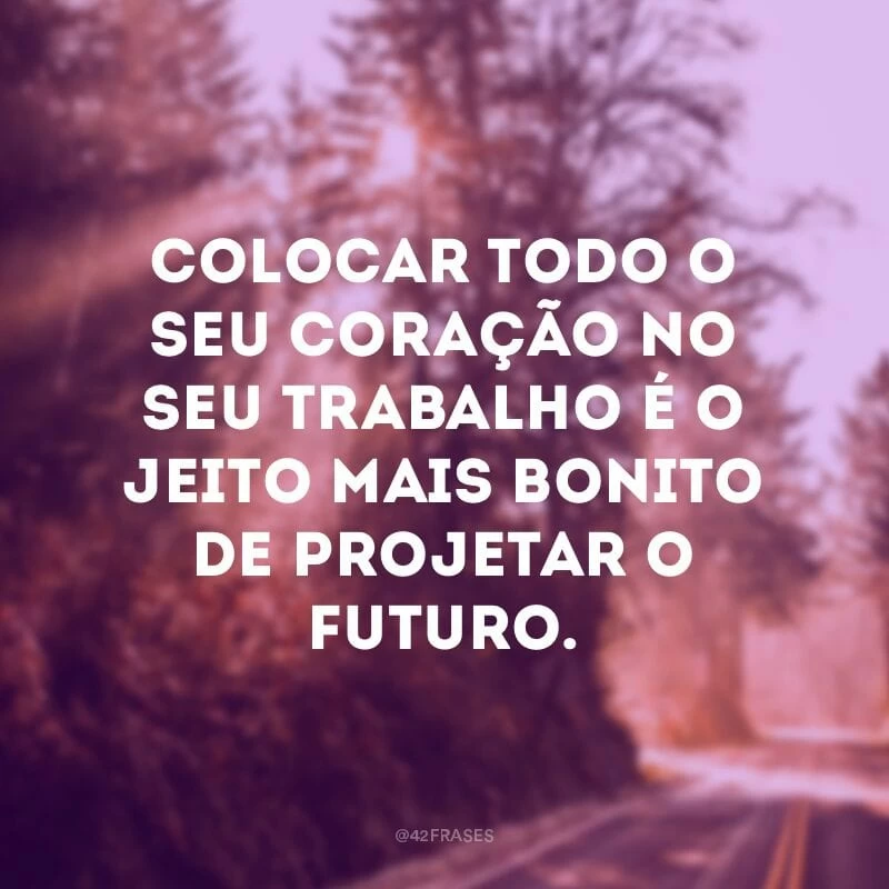 Colocar todo o seu coração no seu trabalho é o jeito mais bonito de projetar o futuro.