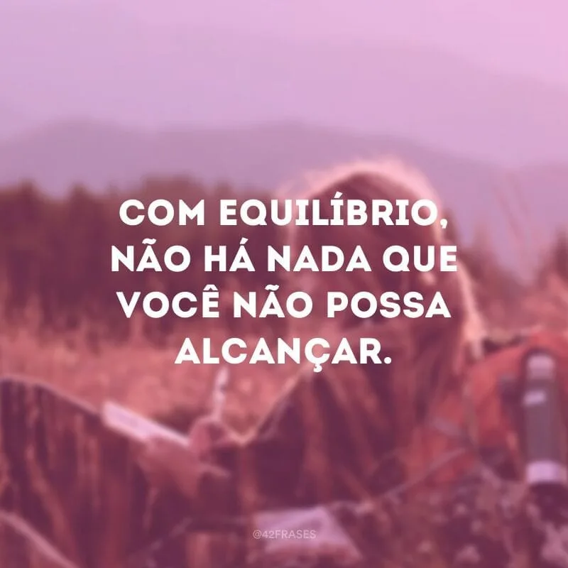 Com equilíbrio, não há nada que você não possa alcançar.