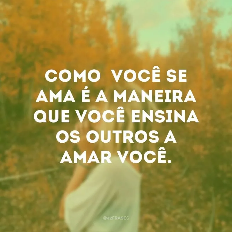 Como  você se ama é a maneira que você ensina os outros a amar você.