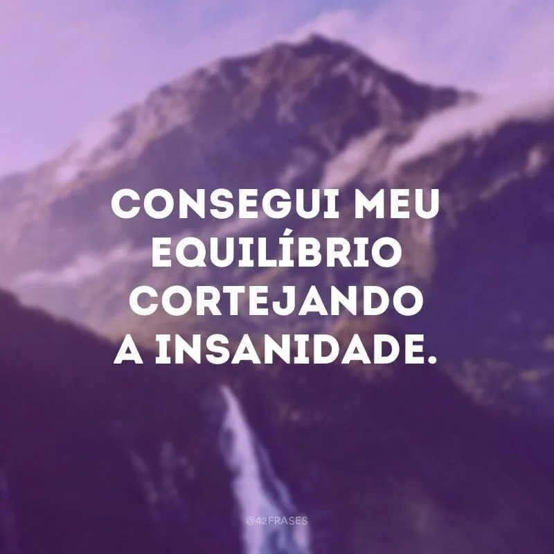 Consegui meu equilíbrio cortejando a insanidade. 