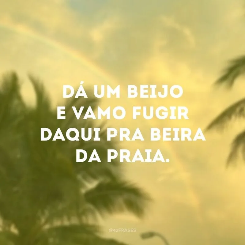 Dá um beijo e vamo fugir daqui pra beira da praia.