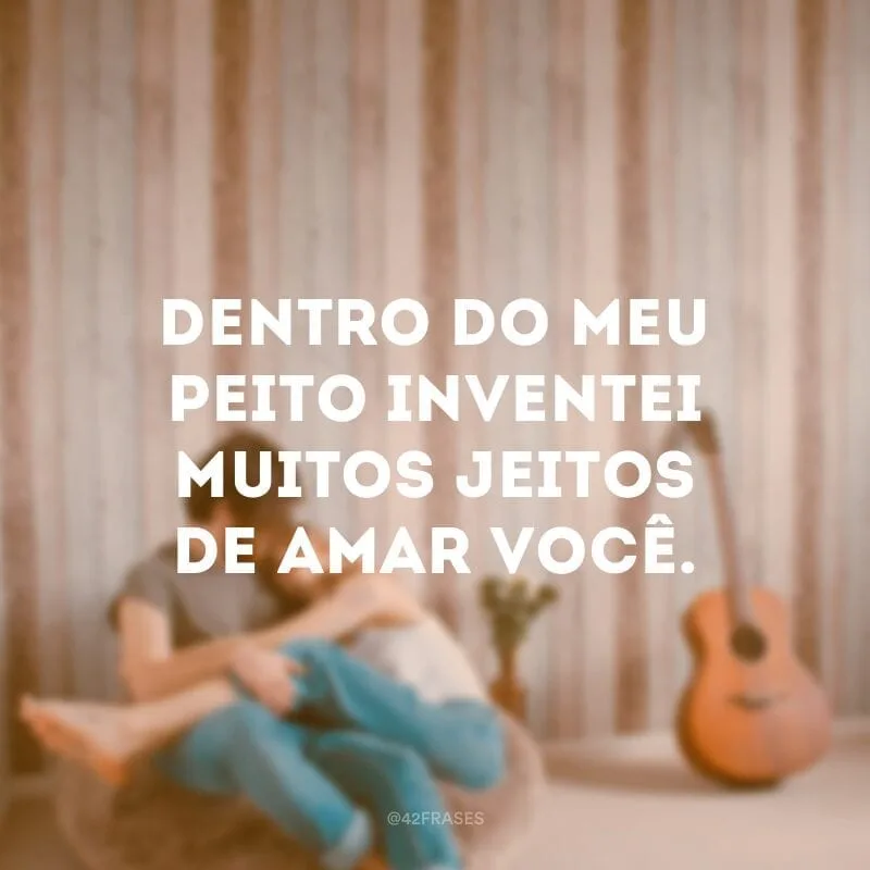 Dentro do meu peito inventei muitos jeitos de amar você.