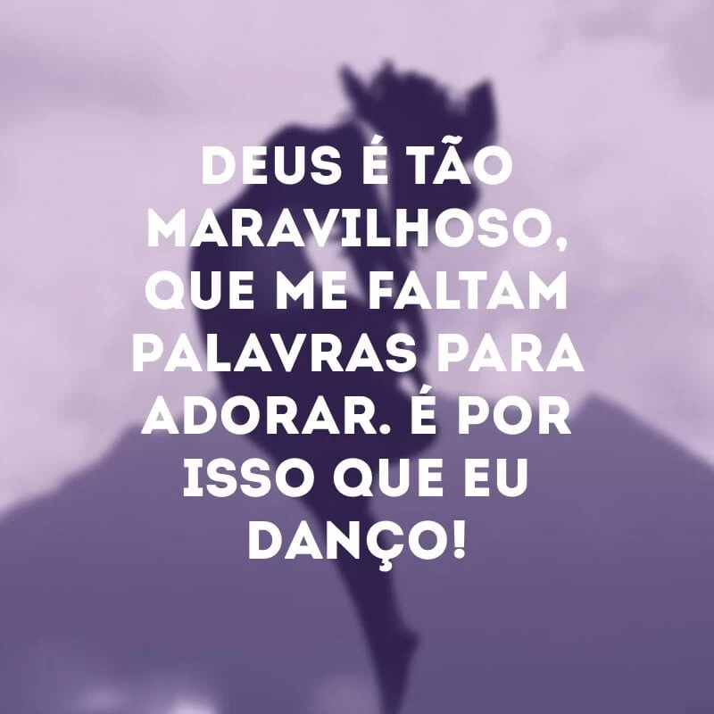 Deus é tão maravilhoso, que me faltam palavras para adorar. É por isso que eu danço!