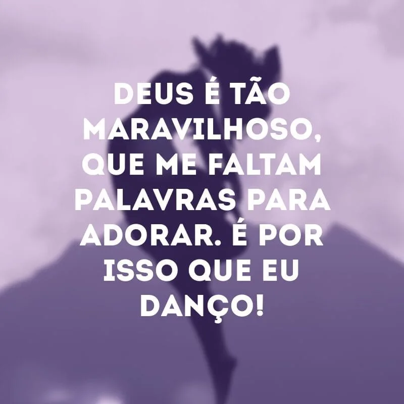 Deus é tão maravilhoso, que me faltam palavras para adorar. É por isso que eu danço!
