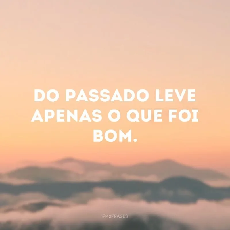 Do passado leve apenas o que foi bom.