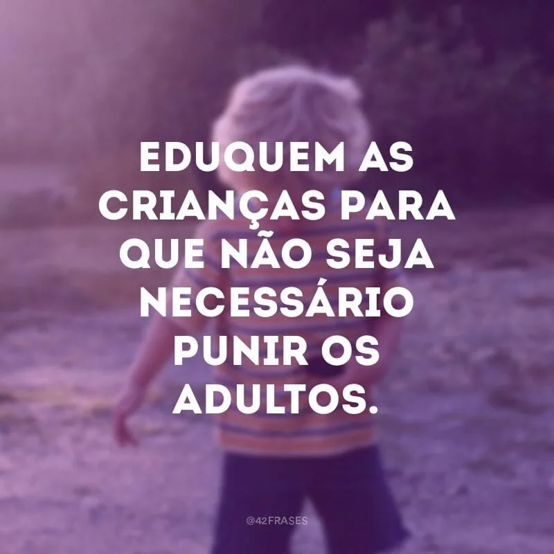 Eduquem as crianças para que não seja necessário punir os adultos.