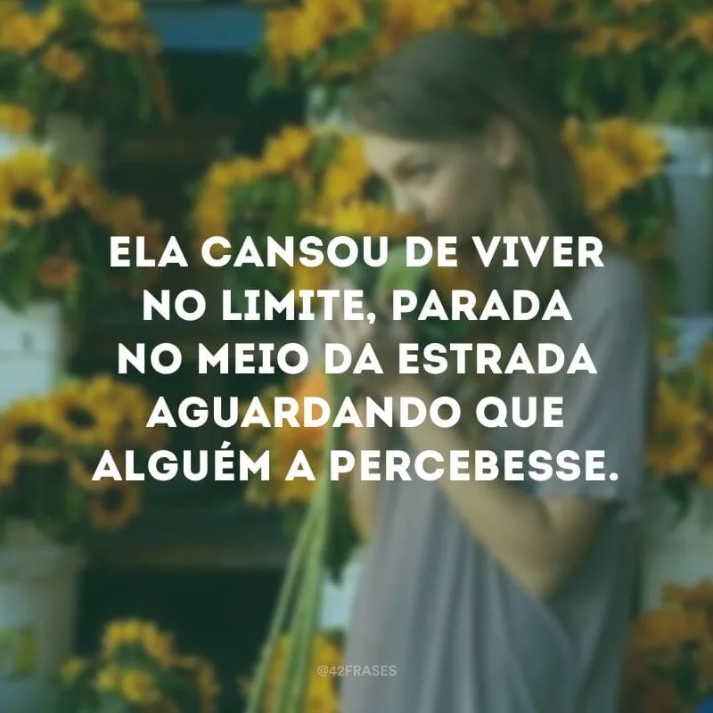 Ela cansou de viver no limite, parada no meio da estrada aguardando que alguém a percebesse.