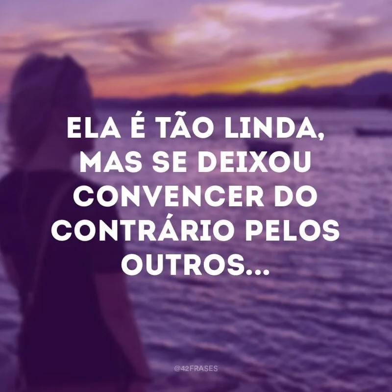 Ela é tão linda, mas se deixou convencer do contrário pelos outros...
