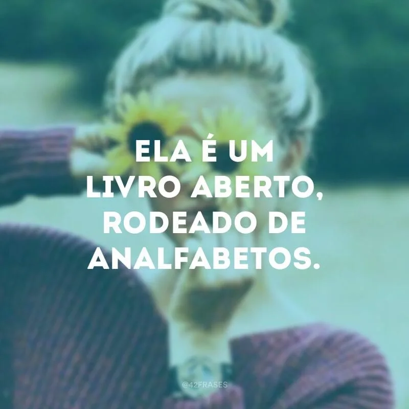 Ela é um livro aberto, rodeado de analfabetos.
