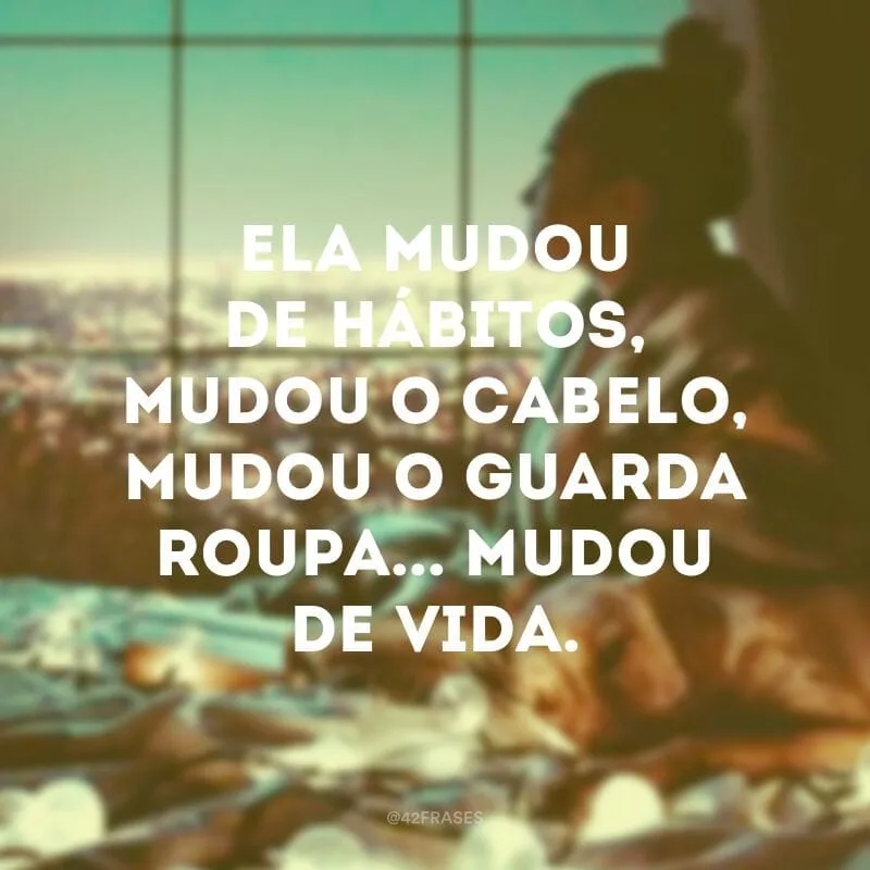 Ela mudou de hábitos, mudou o cabelo, mudou o guarda roupa... Mudou de vida.