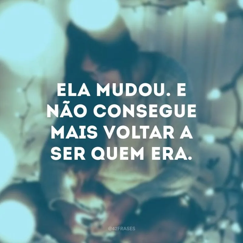 Ela mudou. E não consegue mais voltar a ser quem era.