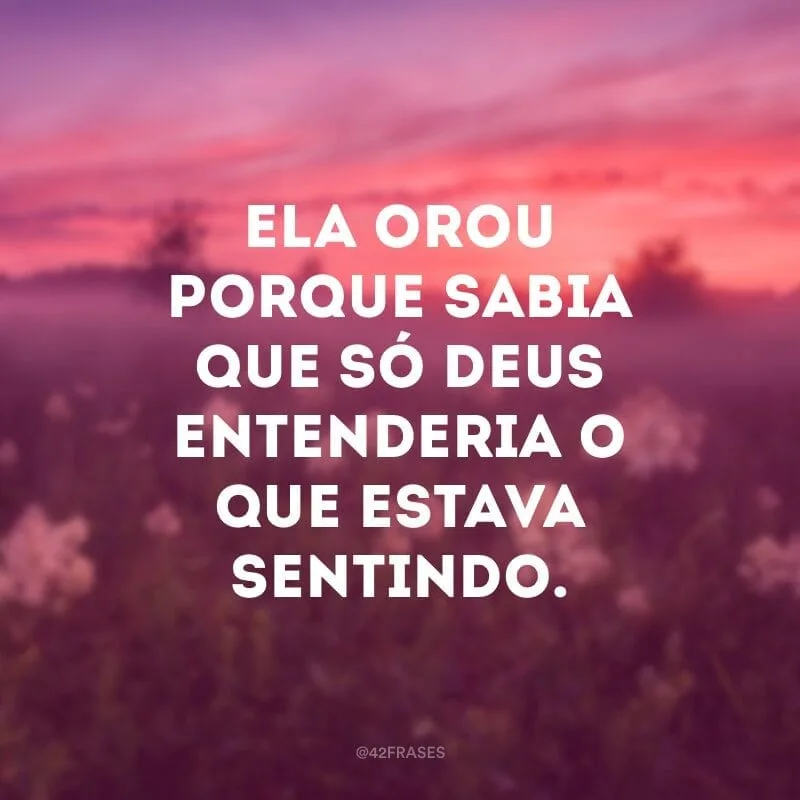 Ela orou porque sabia que só Deus entenderia o que estava sentindo.
