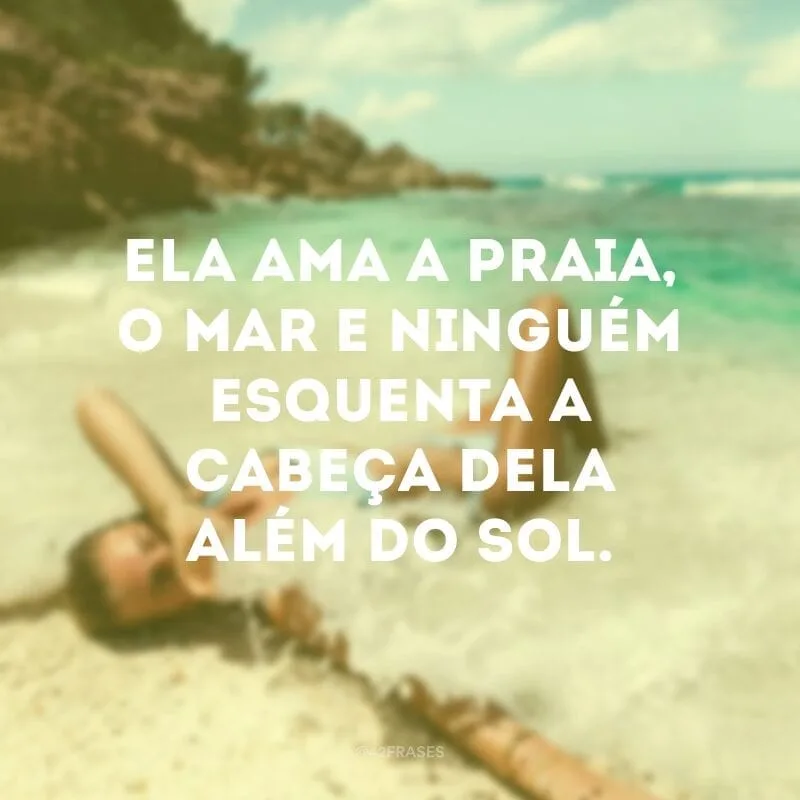 Ela ama a praia, o mar e ninguém esquenta a cabeça dela além do sol.