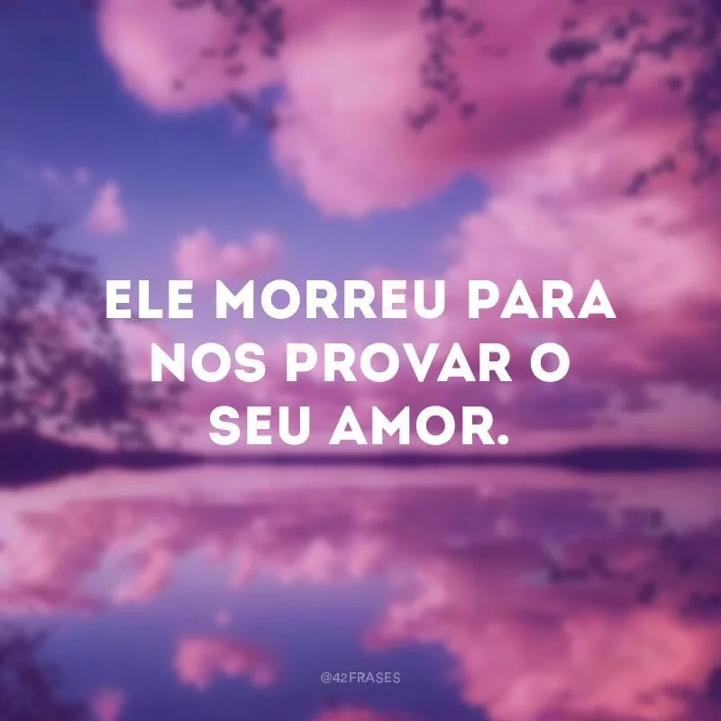 Ele morreu para nos provar o seu amor.