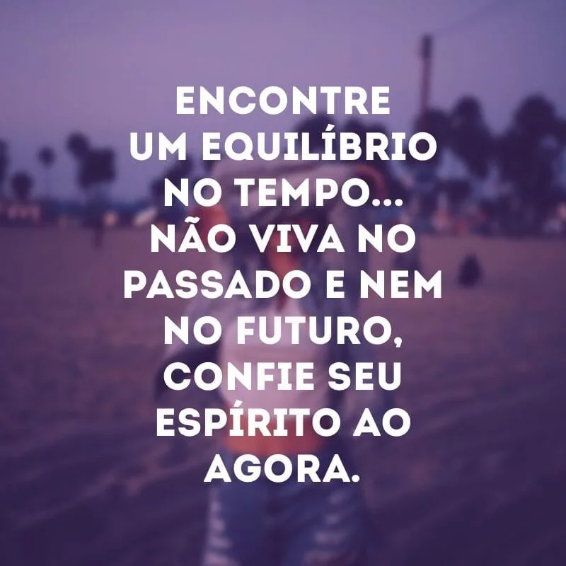 Encontre um equilíbrio no tempo... Não viva no passado e nem no futuro, confie seu espírito ao agora.
