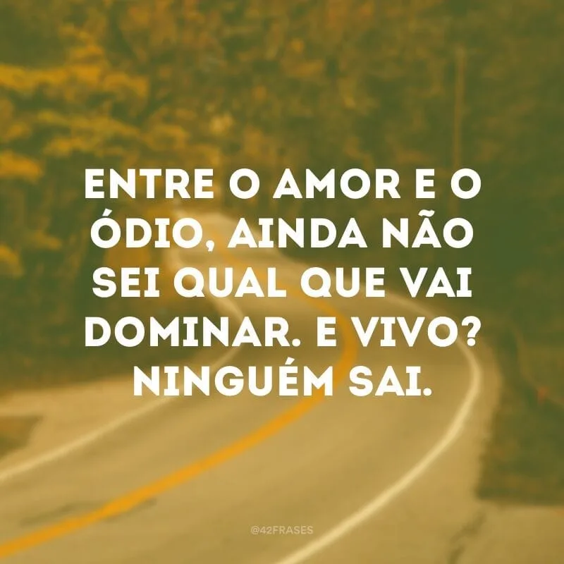 Entre o amor e o ódio, ainda não sei qual que vai dominar. E vivo? Ninguém sai.