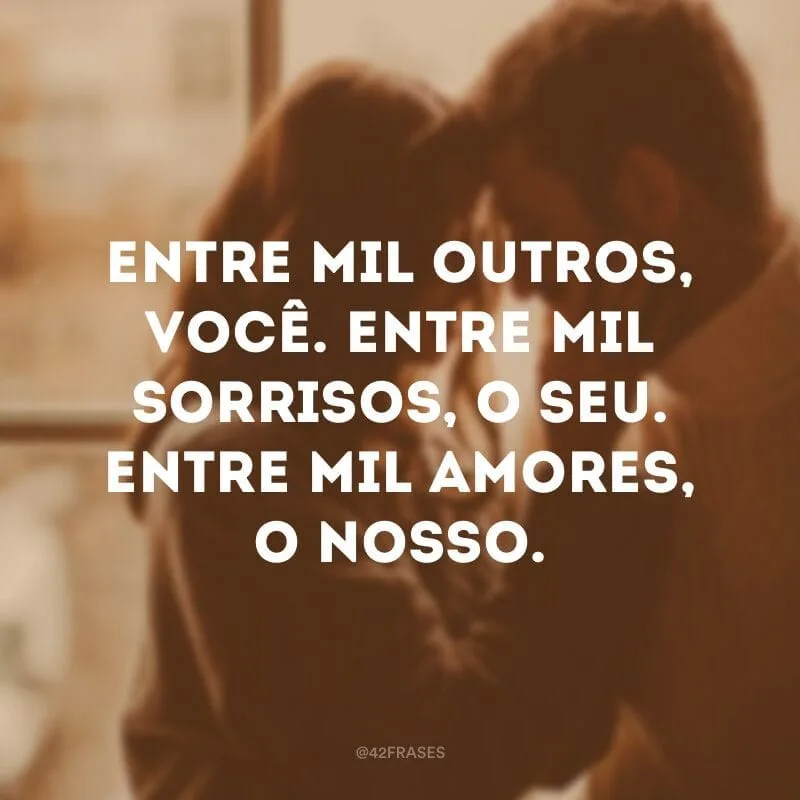 Entre mil outros, você. Entre mil sorrisos, o seu. Entre mil amores, o nosso.