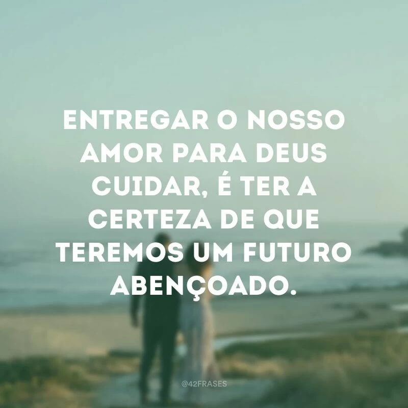 Entregar o nosso amor para Deus cuidar, é ter a certeza de que teremos um futuro abençoado.