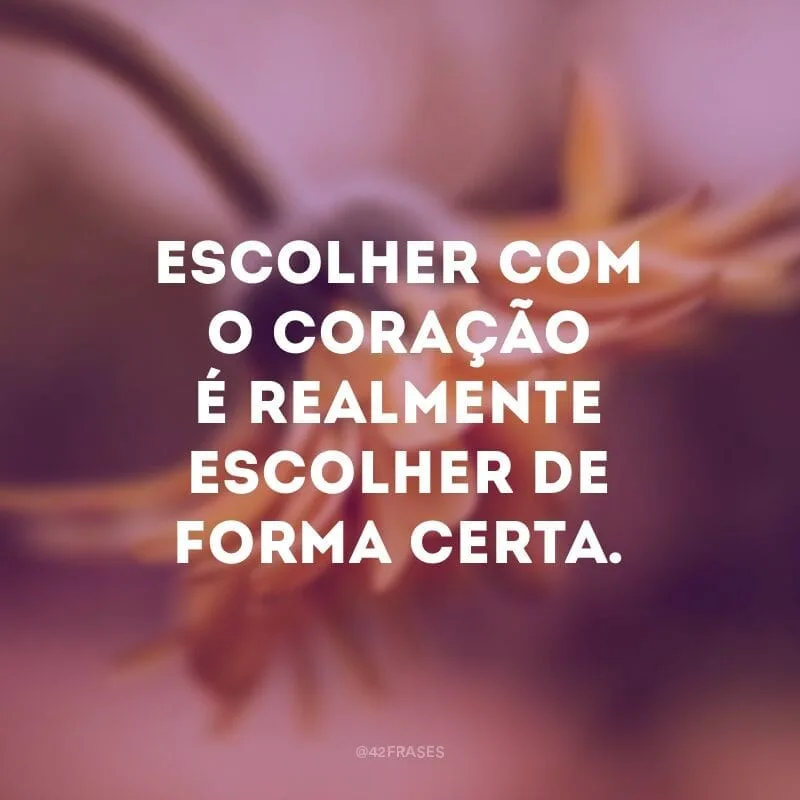 Escolher com o coração é realmente escolher de forma certa.