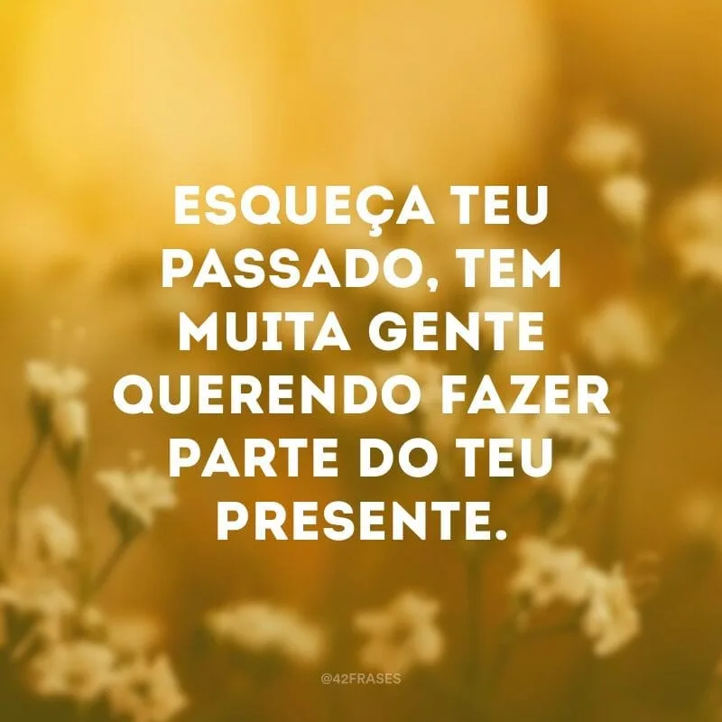 Esqueça teu passado, tem muita gente querendo fazer parte do teu presente.