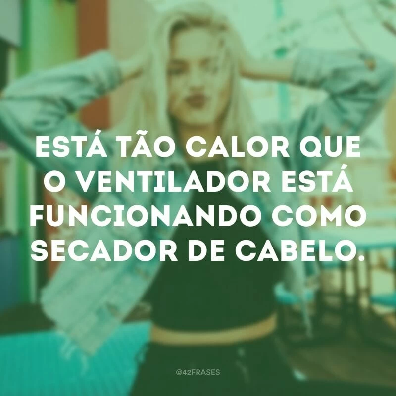 Está tão calor que o ventilador está funcionando como secador de cabelo.