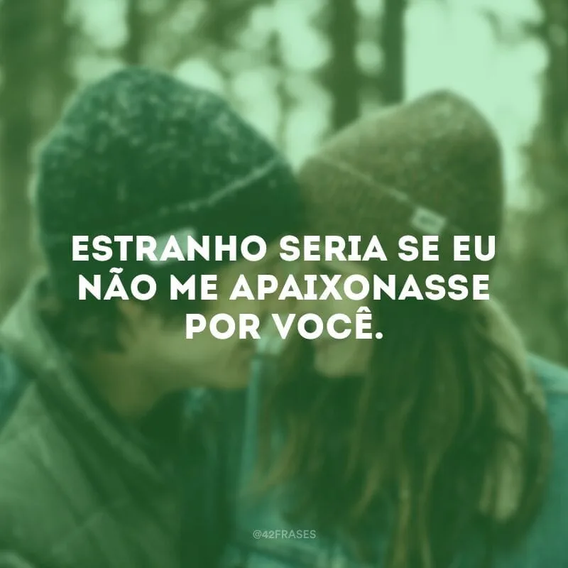Estranho seria se eu não me apaixonasse por você.