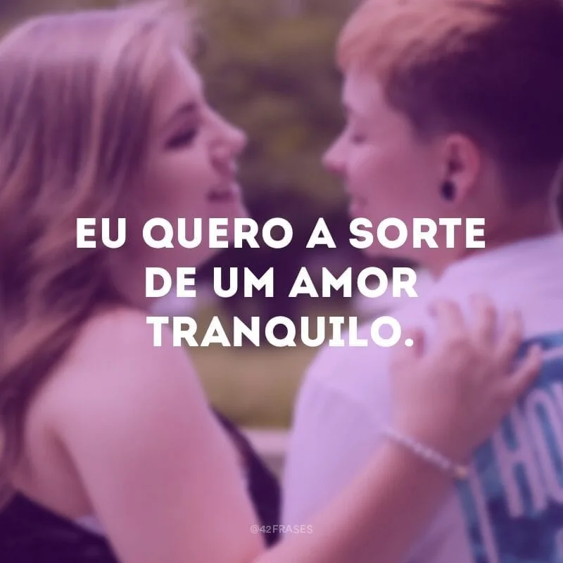 Eu quero a sorte de um amor tranquilo.