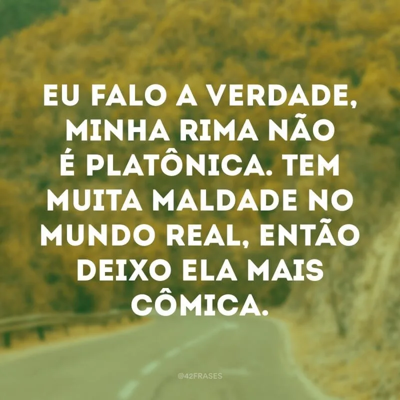 Eu falo a verdade, minha rima não é platônica. Tem muita maldade no mundo real, então deixo ela mais cômica.
