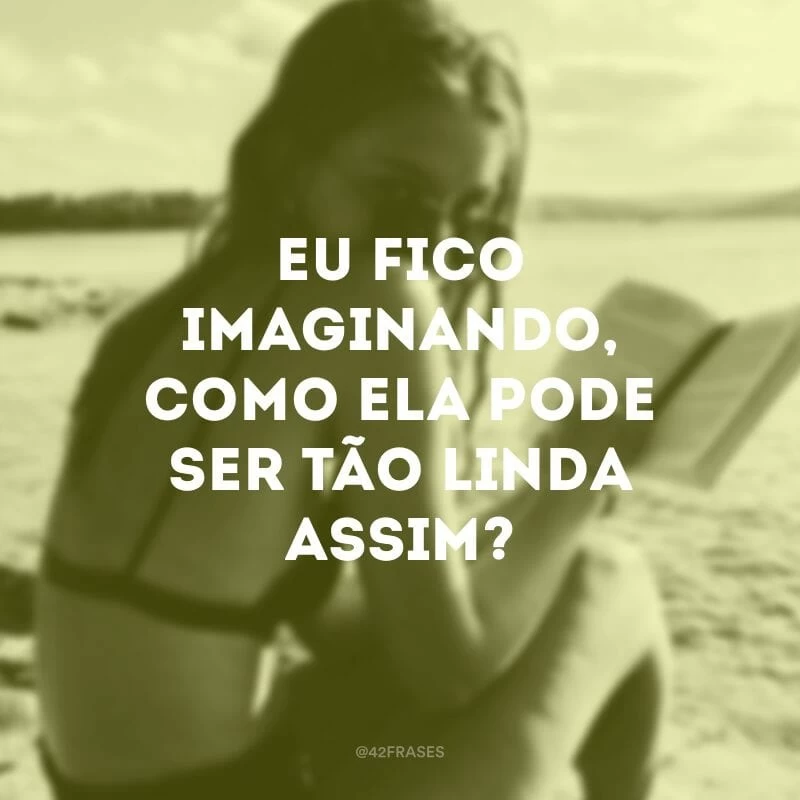 Eu fico imaginando, como ela pode ser tão linda assim?