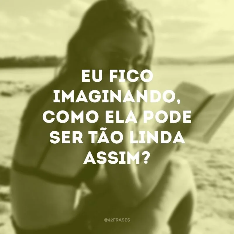 Eu fico imaginando, como ela pode ser tão linda assim?