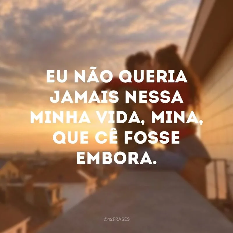 Eu não queria jamais nessa minha vida, mina, que cê fosse embora.