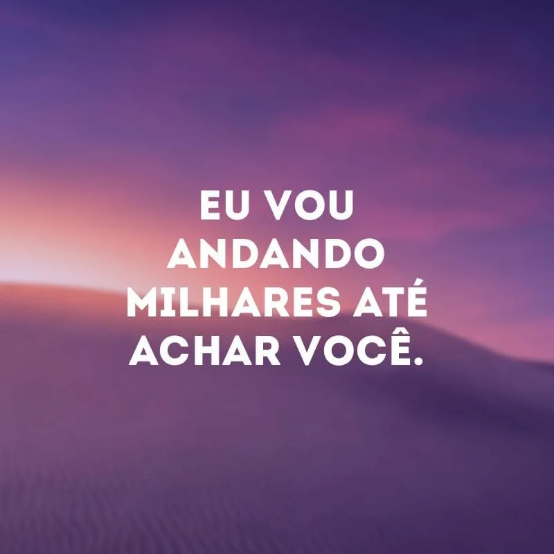 Eu vou andando milhares até achar você.