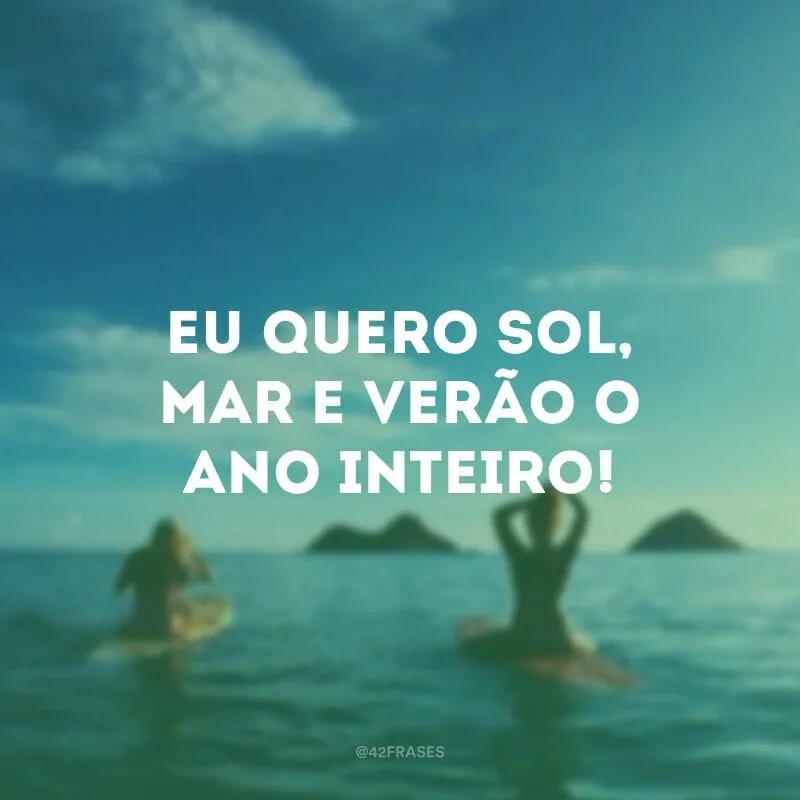 Eu quero sol, mar e verão o ano inteiro!