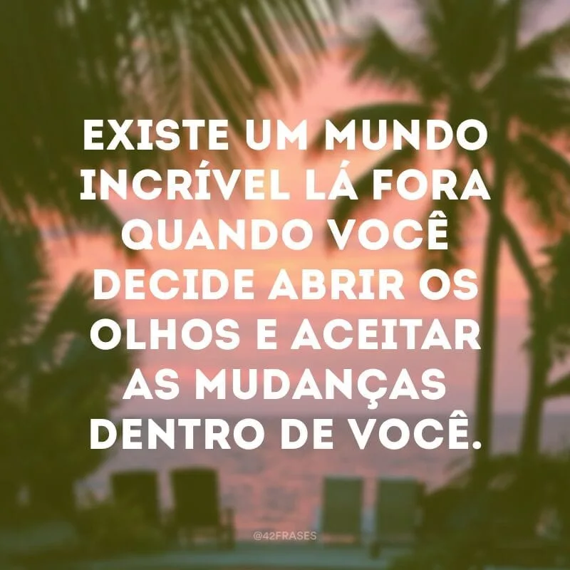 Existe um mundo incrível lá fora quando você decide abrir os olhos e aceitar as mudanças dentro de você. 