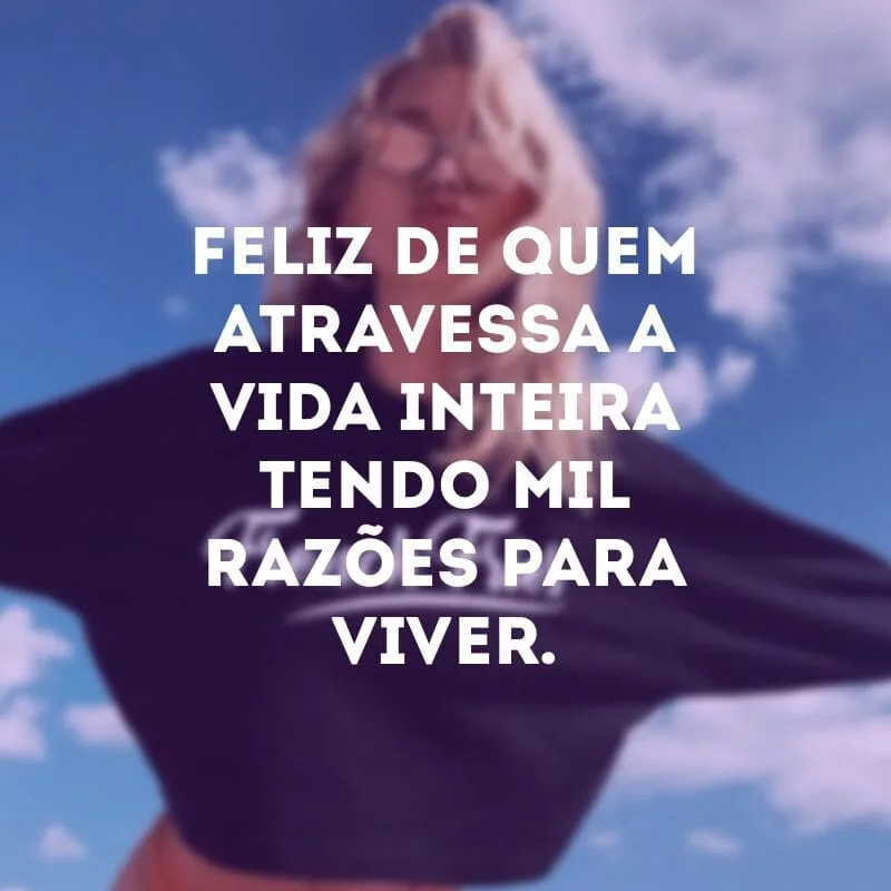 Feliz de quem atravessa a vida inteira tendo mil razões para viver.