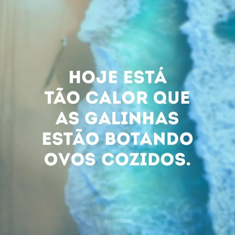 Hoje está tão calor que as galinhas estão botando ovos cozidos.