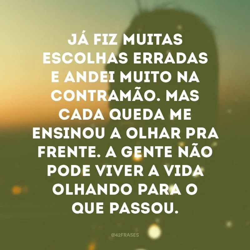 Já fiz muitas escolhas erradas e andei muito na contramão. Mas cada queda me ensinou a olhar pra frente. A gente não pode viver a vida olhando para o que passou.