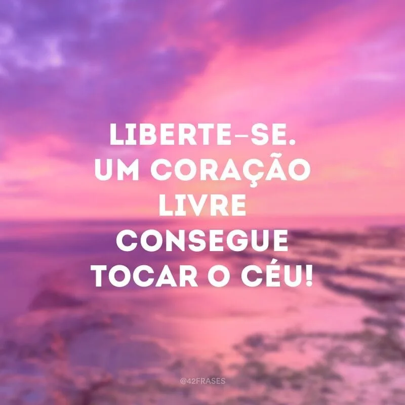 Liberte-se. Um coração livre consegue tocar o céu!